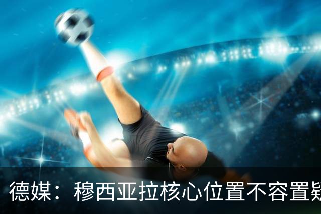德媒：穆西亚拉核心位置不容置疑 战库拉索他必首发